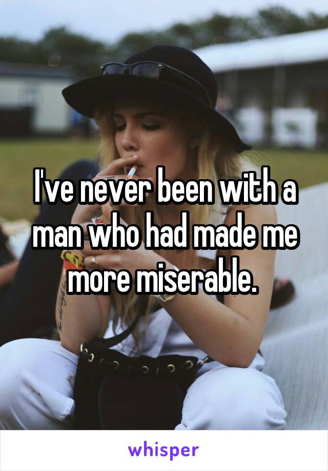 I've never been with a man who had made me more miserable. 