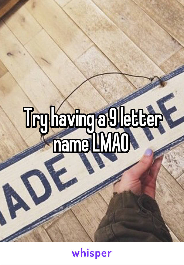 Try having a 9 letter name LMAO 