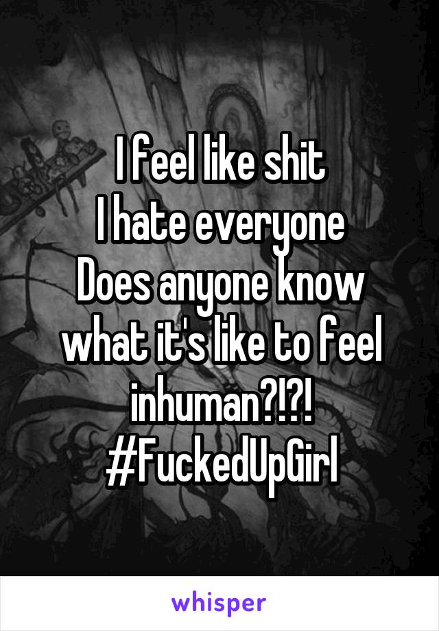 I feel like shit
I hate everyone
Does anyone know what it's like to feel inhuman?!?!
#FuckedUpGirl