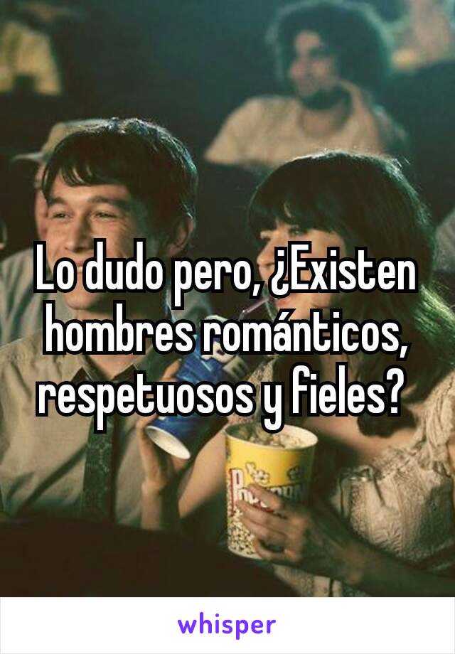 Lo dudo pero, ¿Existen hombres románticos, respetuosos y fieles? 