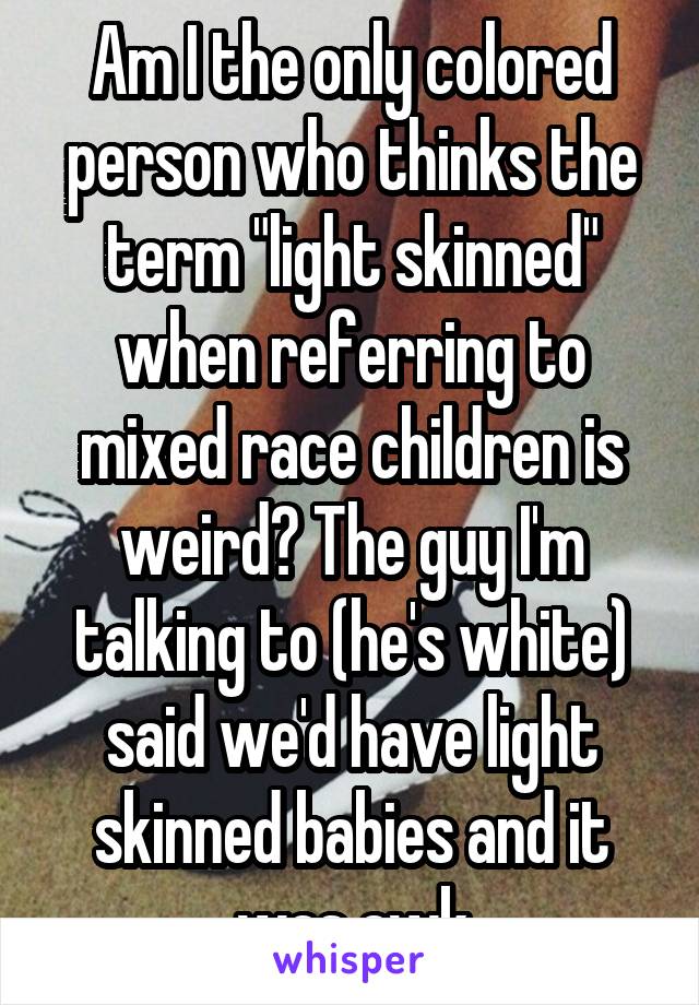 Am I the only colored person who thinks the term "light skinned" when referring to mixed race children is weird? The guy I'm talking to (he's white) said we'd have light skinned babies and it was awk