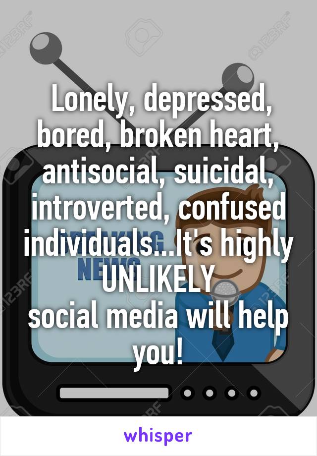  Lonely, depressed, bored, broken heart, antisocial, suicidal, introverted, confused individuals...It's highly
UNLIKELY
social media will help you!