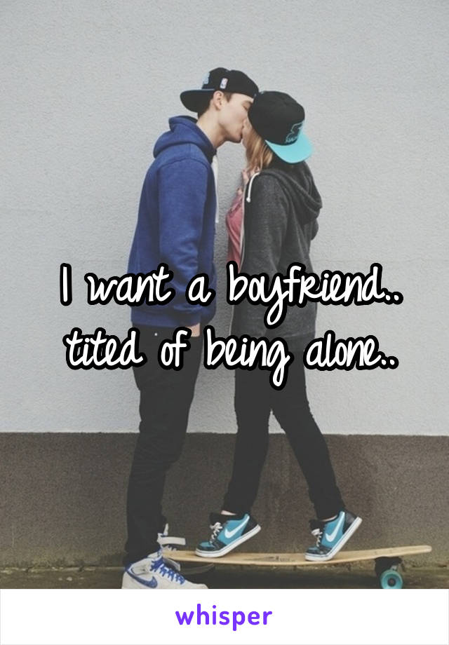 I want a boyfriend.. tited of being alone..