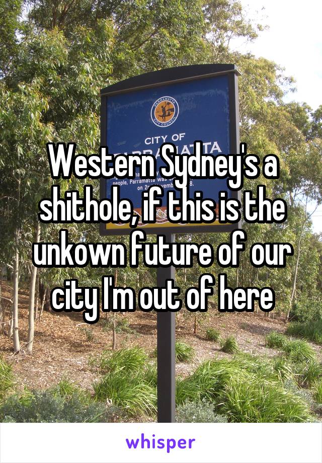 Western Sydney's a shithole, if this is the unkown future of our city I'm out of here