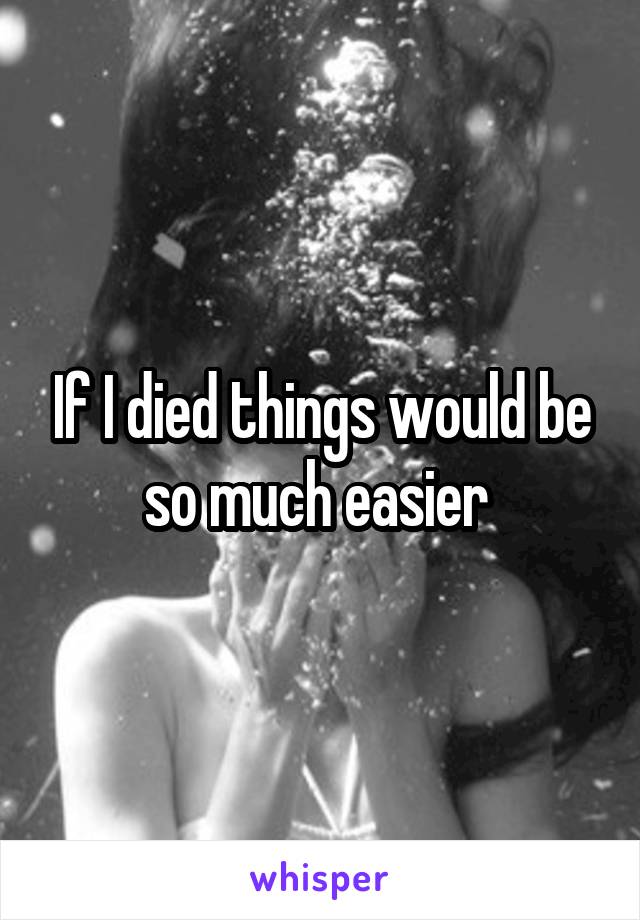 If I died things would be so much easier 