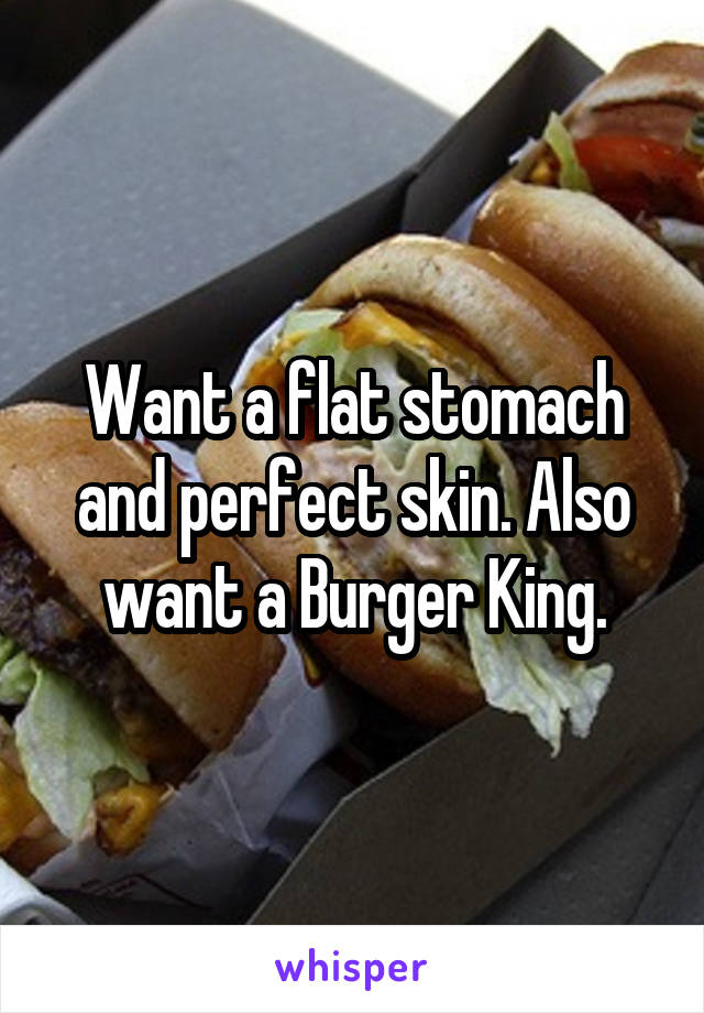 Want a flat stomach and perfect skin. Also want a Burger King.