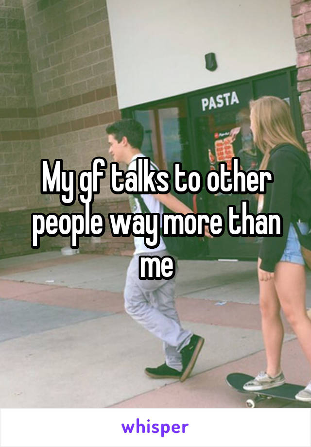 My gf talks to other people way more than me