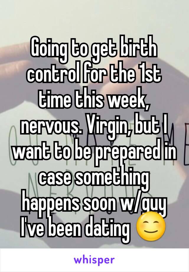 Going to get birth control for the 1st time this week, nervous. Virgin, but I want to be prepared in case something happens soon w/guy I've been dating 😊