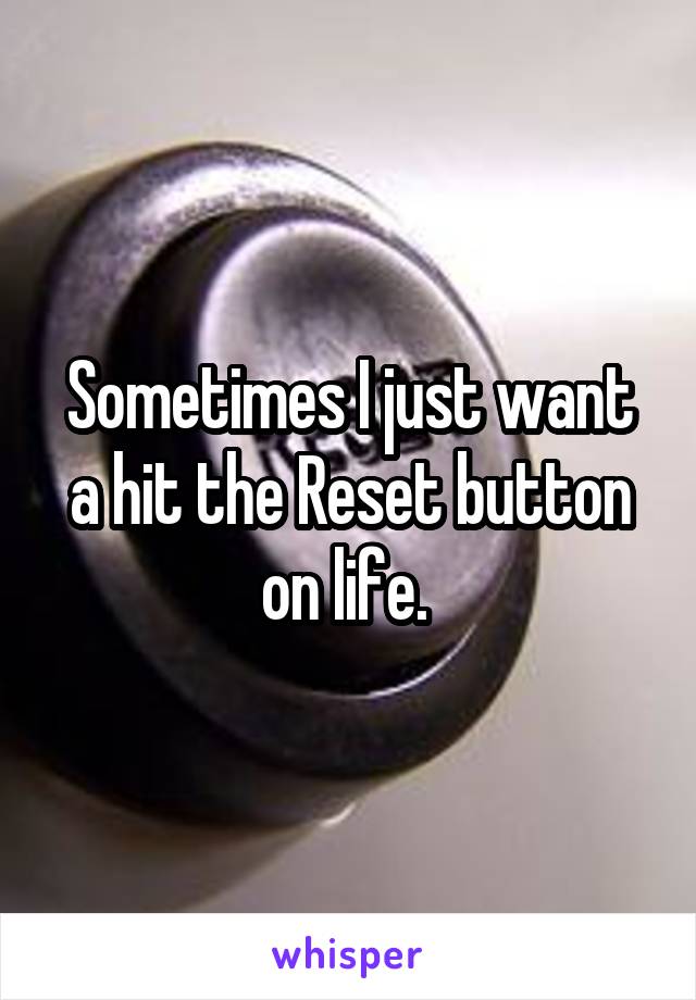 Sometimes I just want a hit the Reset button on life. 