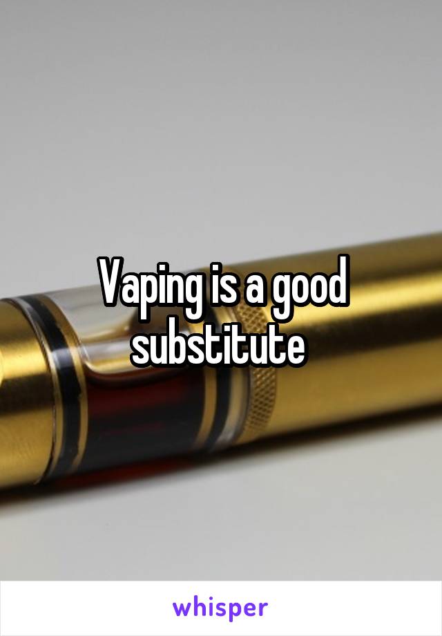 Vaping is a good substitute 