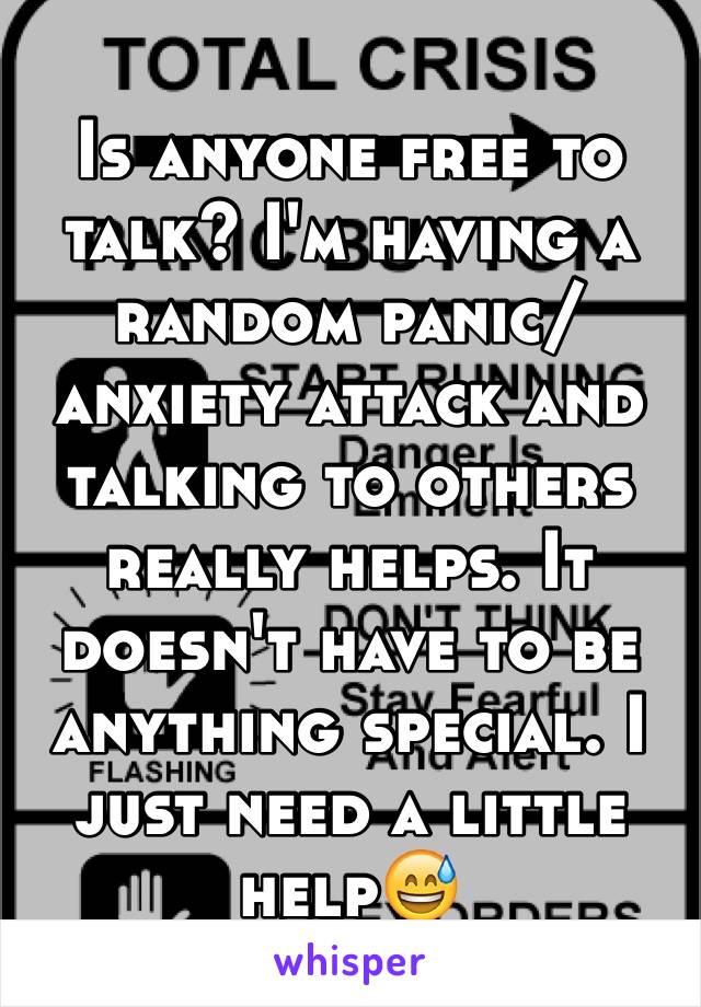 Is anyone free to talk? I'm having a random panic/anxiety attack and talking to others really helps. It doesn't have to be anything special. I just need a little help😅