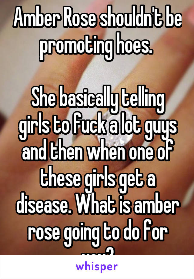 Amber Rose shouldn't be promoting hoes. 

She basically telling girls to fuck a lot guys and then when one of these girls get a disease. What is amber rose going to do for you?