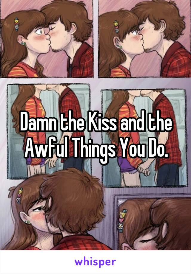 Damn the Kiss and the Awful Things You Do.