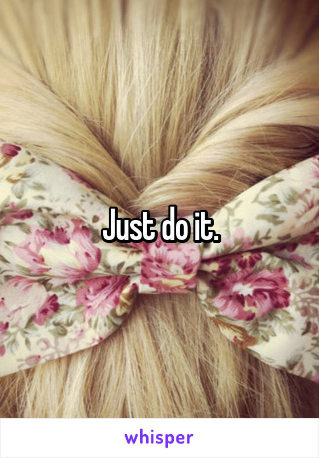 Just do it.