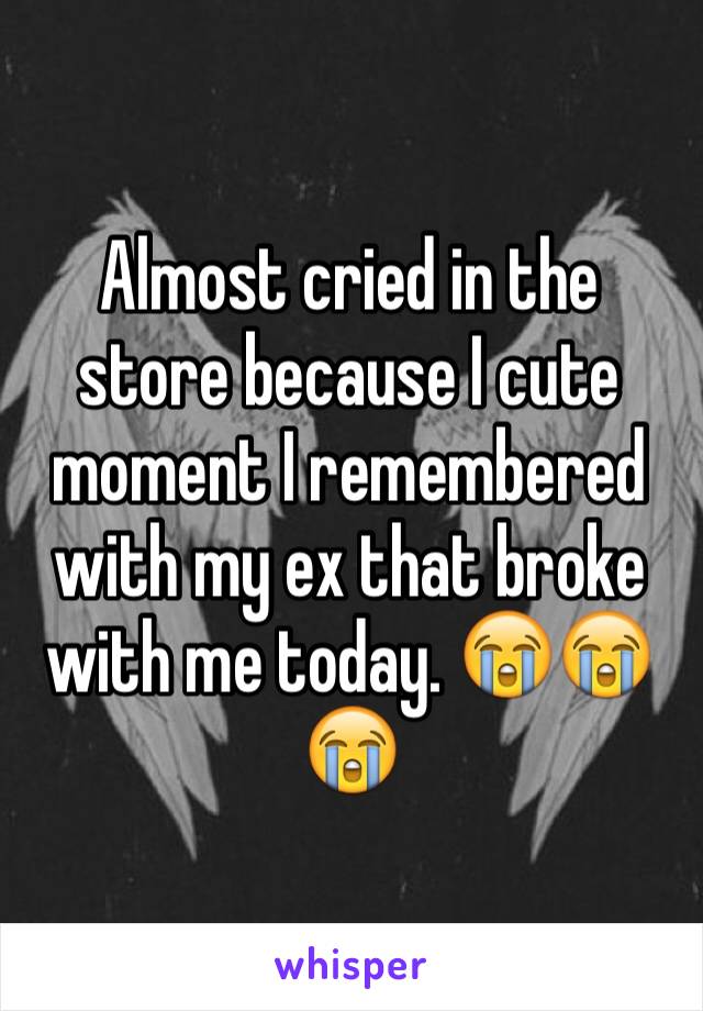 Almost cried in the store because I cute moment I remembered with my ex that broke with me today. 😭😭😭