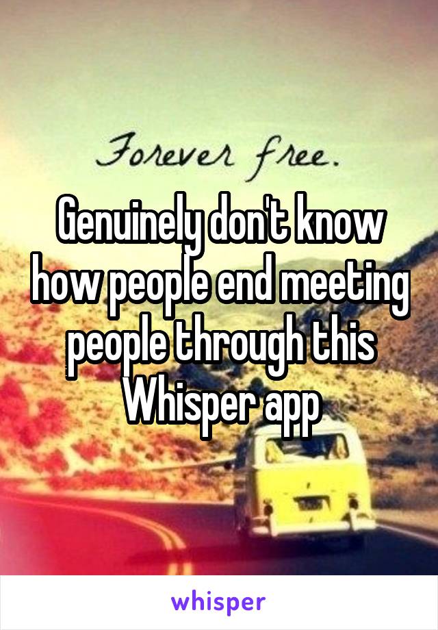 Genuinely don't know how people end meeting people through this Whisper app