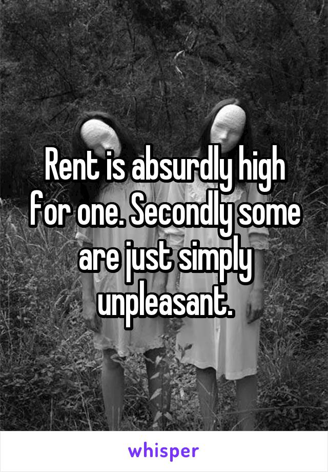 Rent is absurdly high for one. Secondly some are just simply unpleasant.