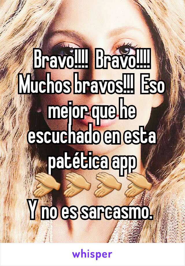 Bravo!!!!  Bravo!!!!  Muchos bravos!!!  Eso mejor que he escuchado en esta patética app 👏👏👏👏
Y no es sarcasmo. 