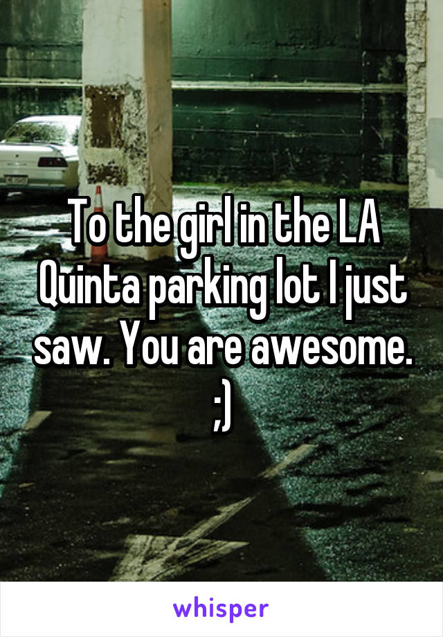 To the girl in the LA Quinta parking lot I just saw. You are awesome. ;)