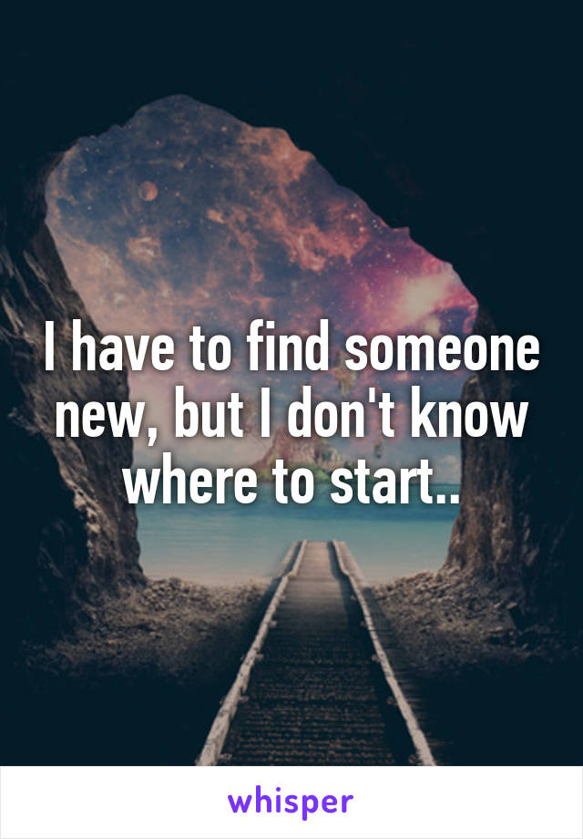 I have to find someone new, but I don't know where to start..