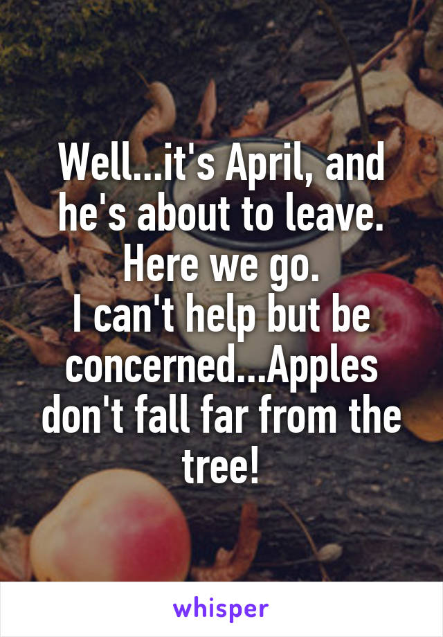 Well...it's April, and he's about to leave.
Here we go.
I can't help but be concerned...Apples don't fall far from the tree!