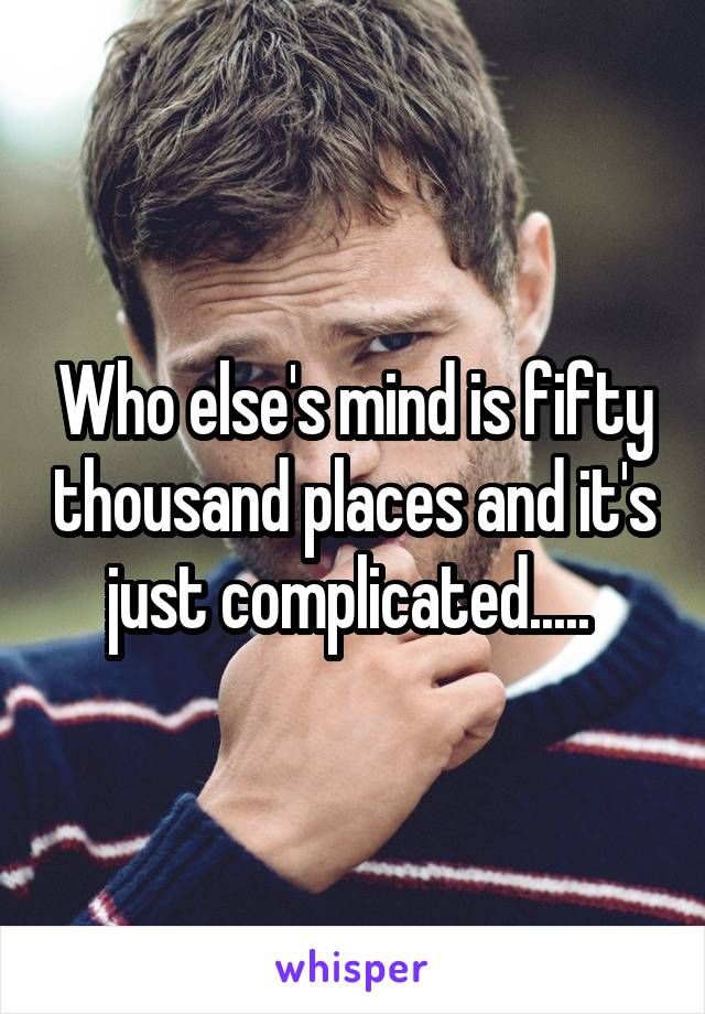 Who else's mind is fifty thousand places and it's just complicated..... 