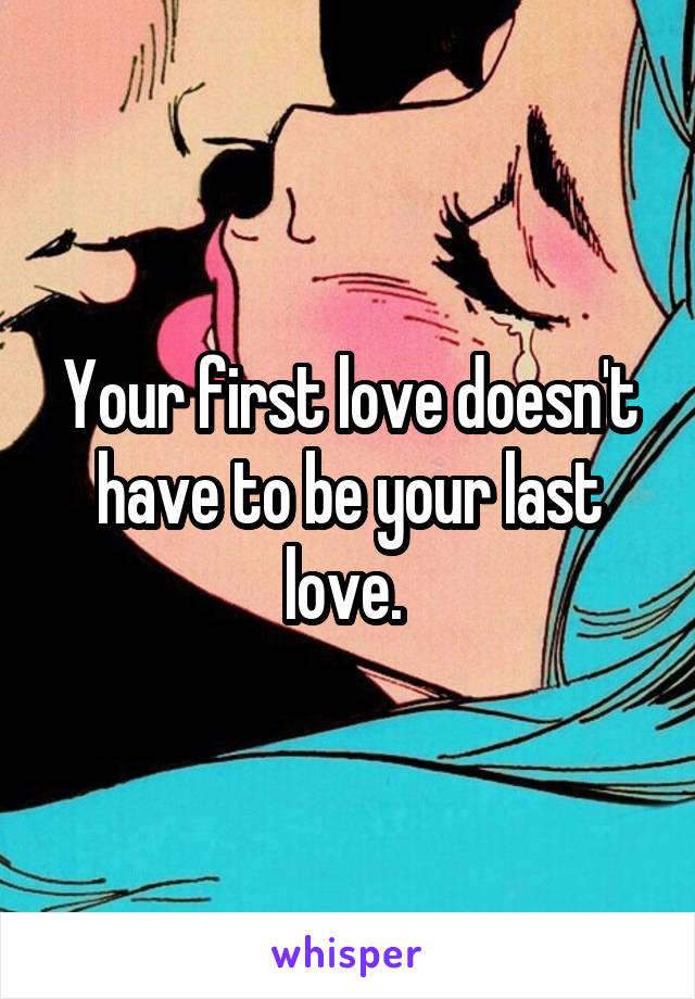 Your first love doesn't have to be your last love. 