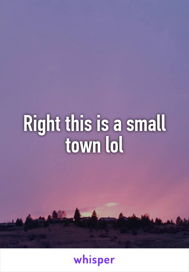 Right this is a small town lol