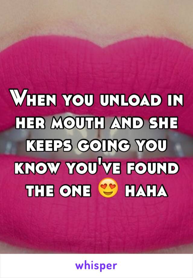 When you unload in her mouth and she keeps going you know you've found the one 😍 haha