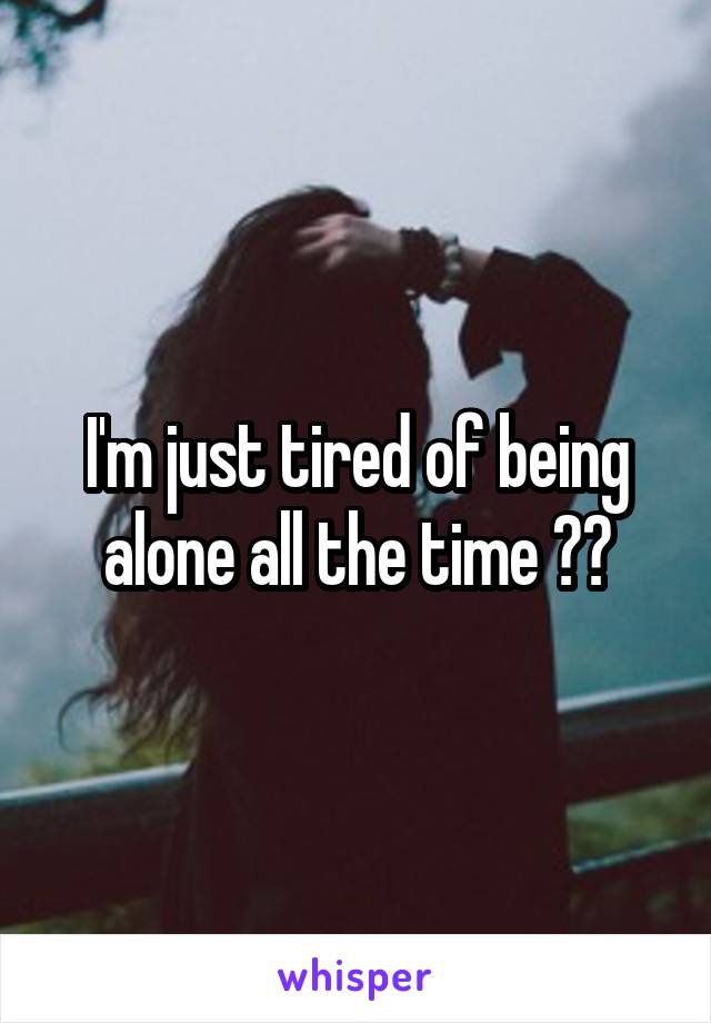 I'm just tired of being alone all the time 🙁😔