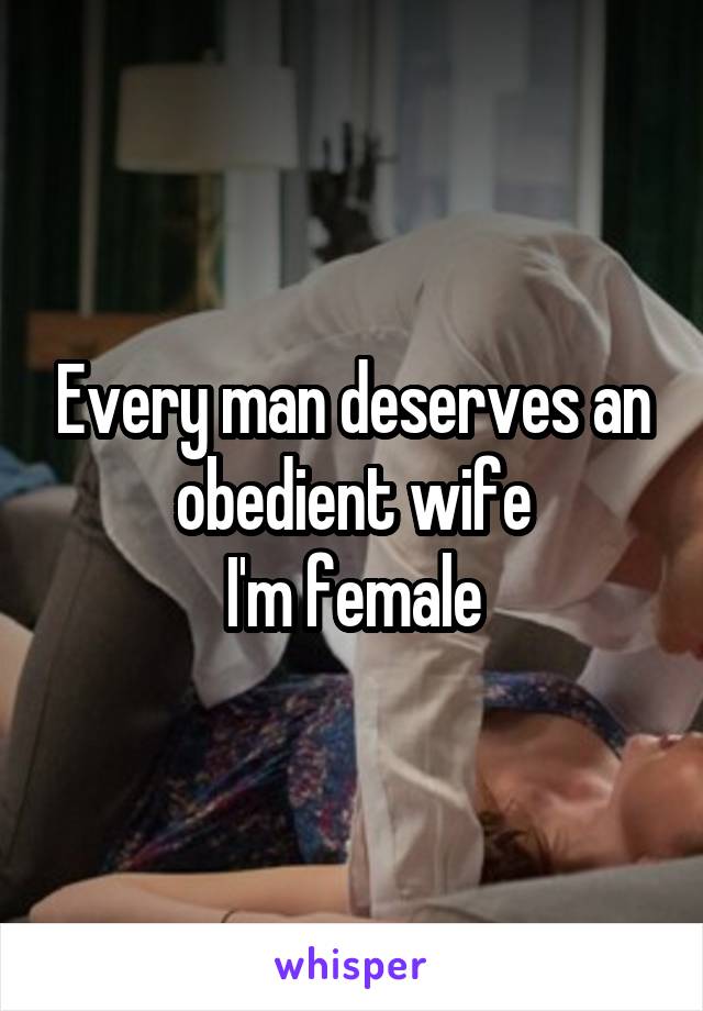 Every man deserves an obedient wife
I'm female