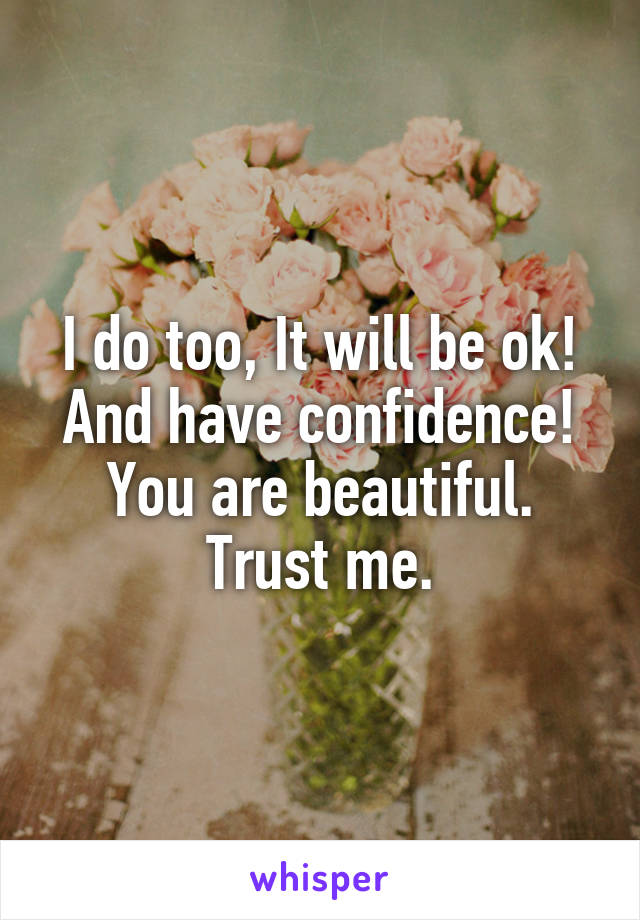 I do too, It will be ok! And have confidence! You are beautiful. Trust me.