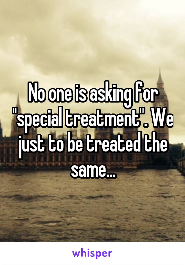 No one is asking for "special treatment". We just to be treated the same...