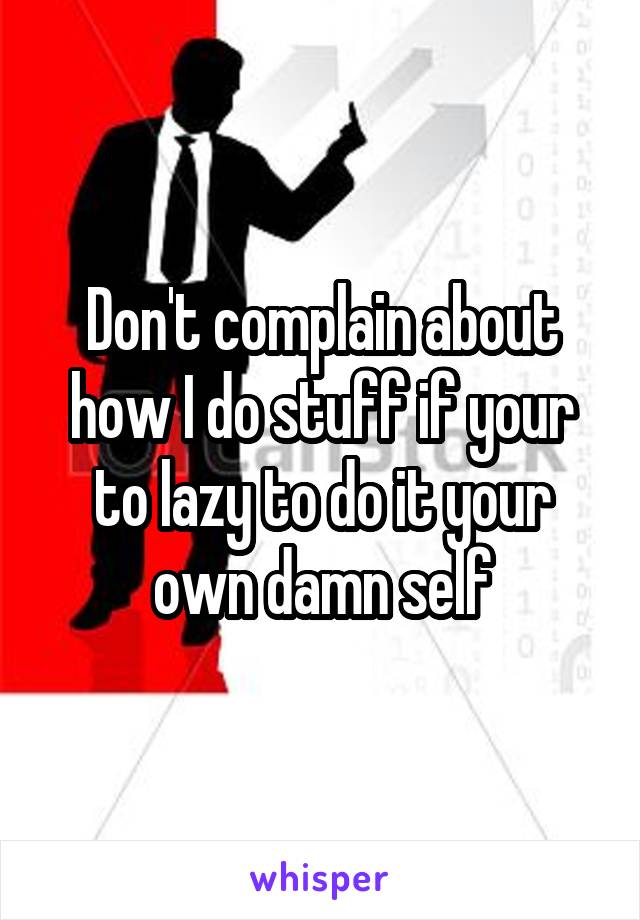 Don't complain about how I do stuff if your to lazy to do it your own damn self