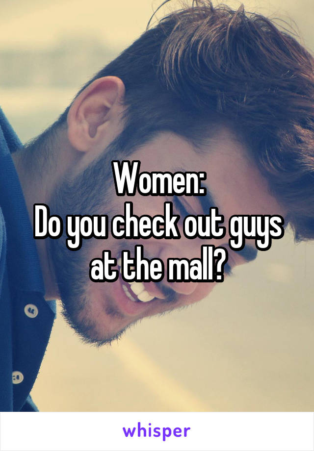 Women:
Do you check out guys at the mall?