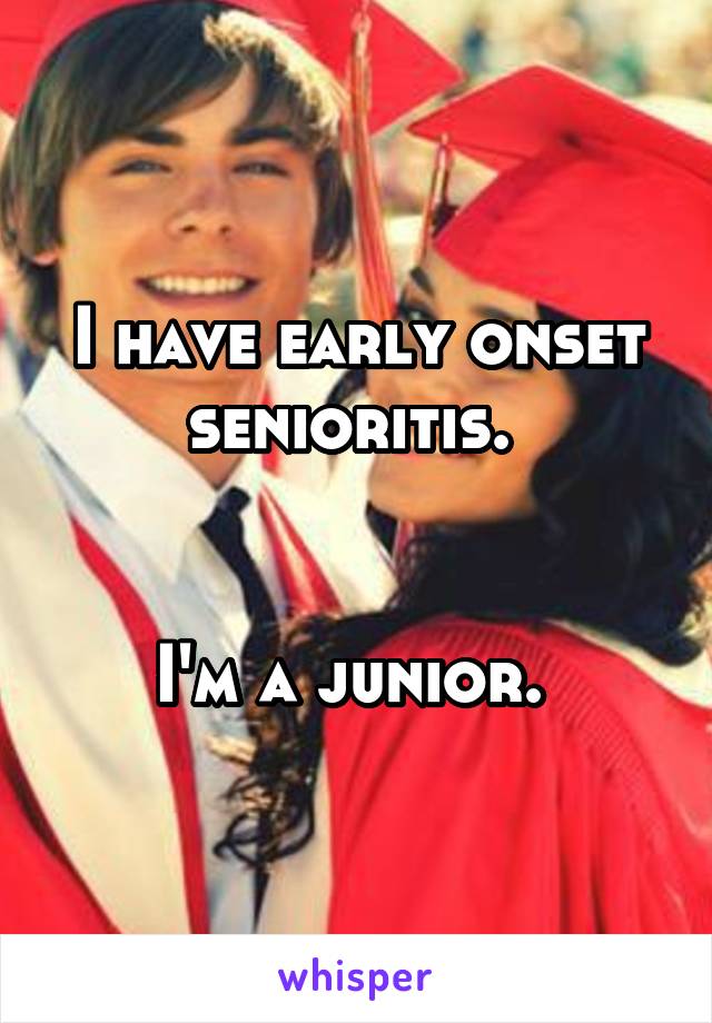 I have early onset senioritis. 


I'm a junior. 