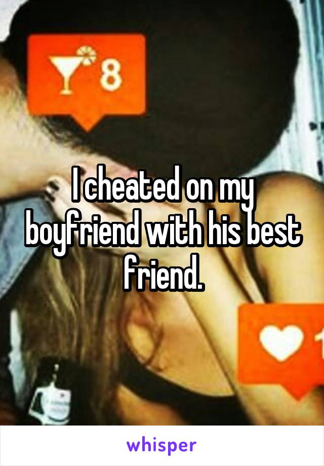 I cheated on my boyfriend with his best friend.