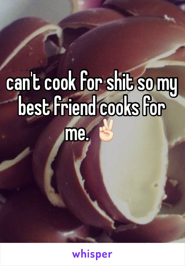 can't cook for shit so my best friend cooks for me. ✌🏻️