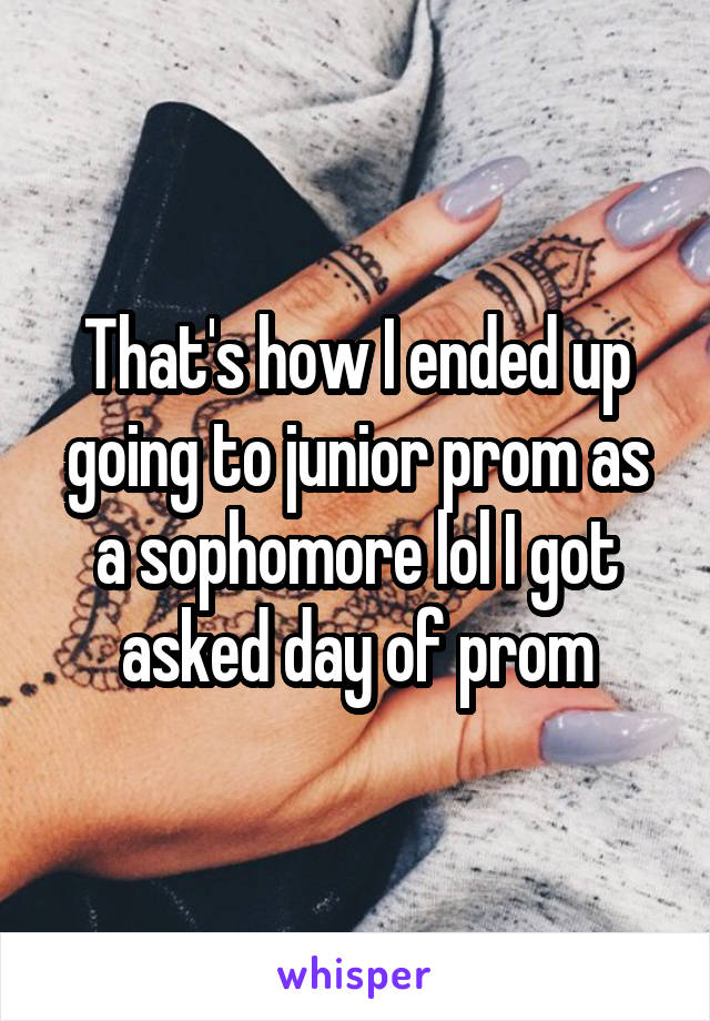 That's how I ended up going to junior prom as a sophomore lol I got asked day of prom