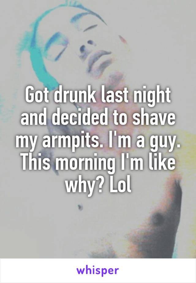 Got drunk last night and decided to shave my armpits. I'm a guy. This morning I'm like why? Lol