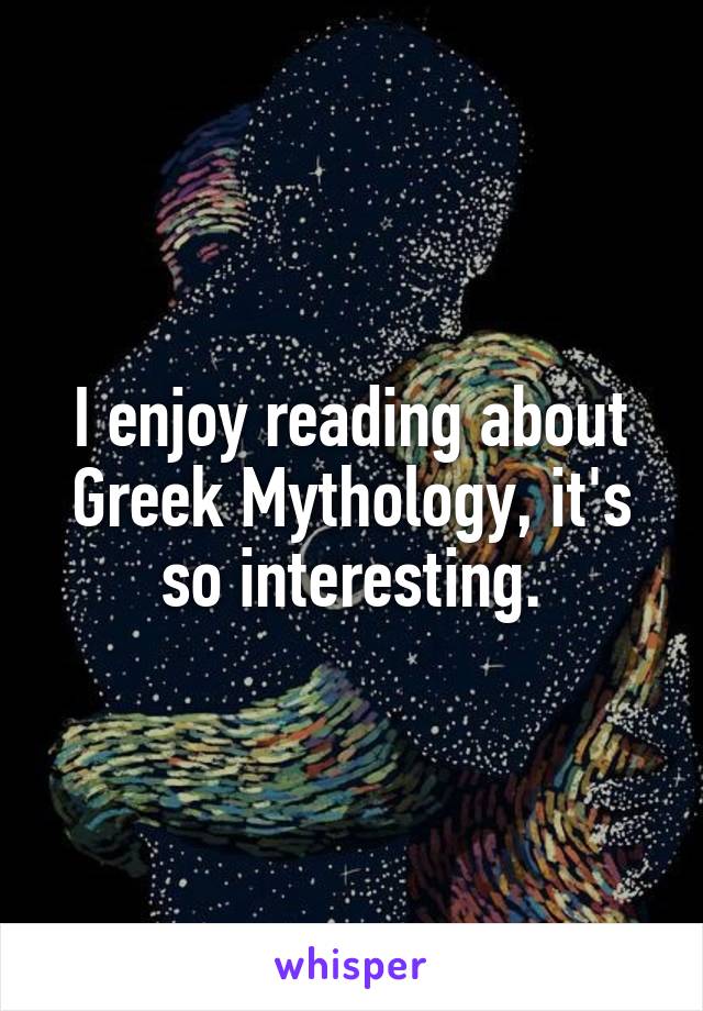 I enjoy reading about Greek Mythology, it's so interesting.