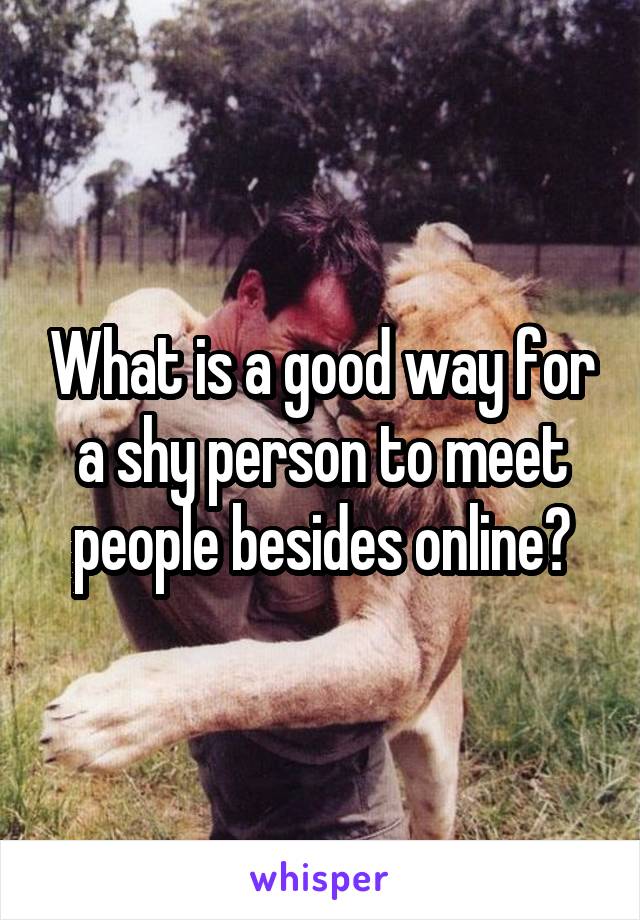 What is a good way for a shy person to meet people besides online?