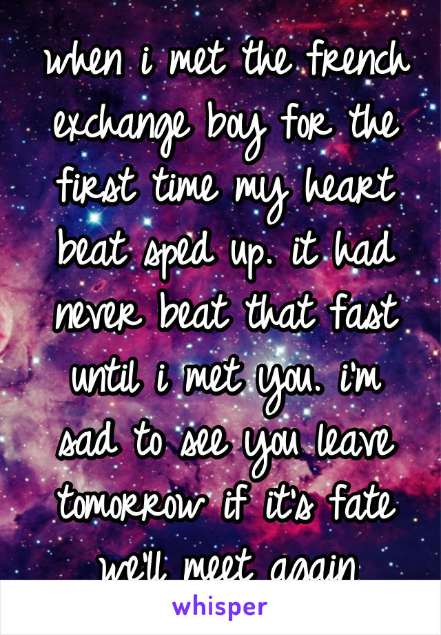 when i met the french exchange boy for the first time my heart beat sped up. it had never beat that fast until i met you. i'm sad to see you leave tomorrow if it's fate we'll meet again