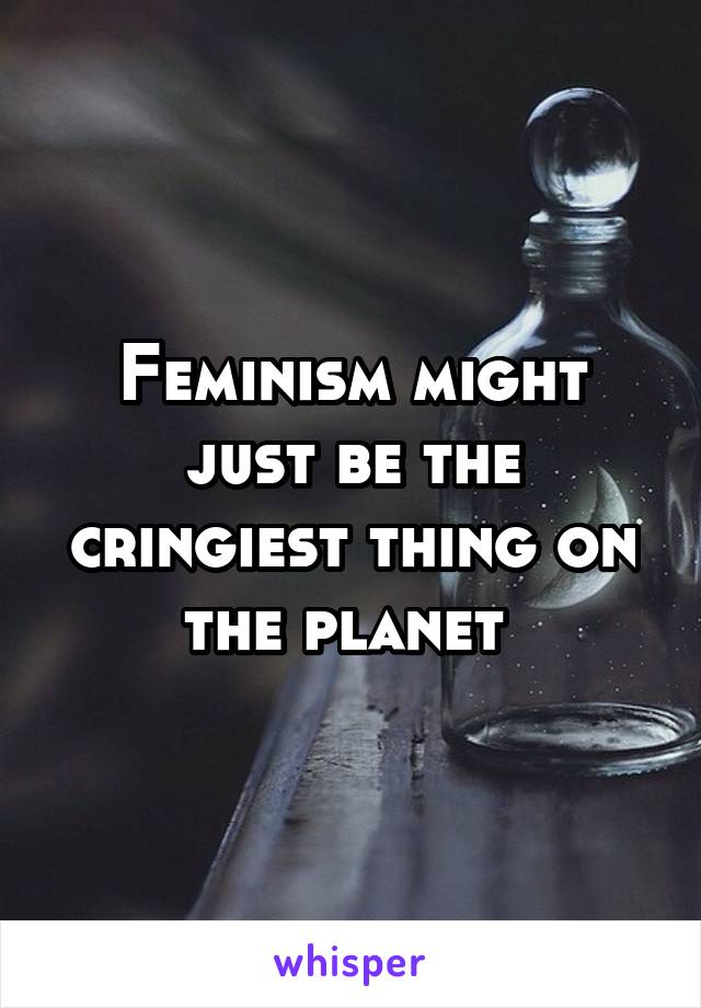 Feminism might just be the cringiest thing on the planet 