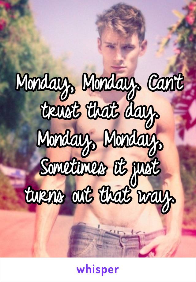 Monday, Monday. Can't trust that day. Monday, Monday,
Sometimes it just turns out that way.