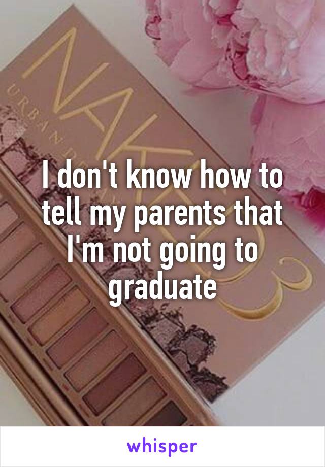 I don't know how to tell my parents that I'm not going to graduate