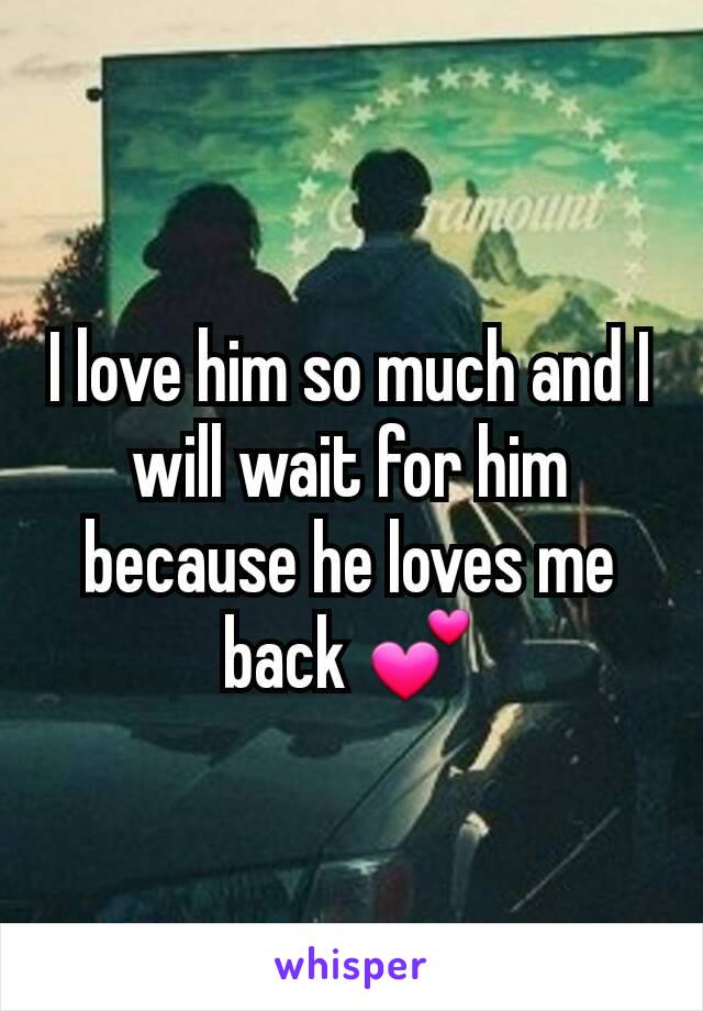 I love him so much and I will wait for him because he loves me back 💕