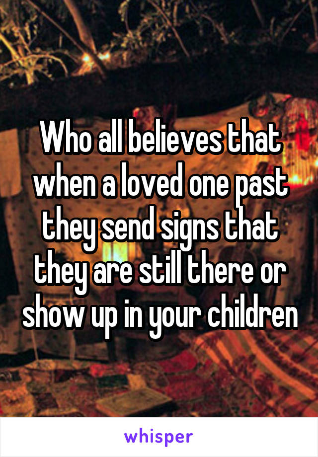 Who all believes that when a loved one past they send signs that they are still there or show up in your children