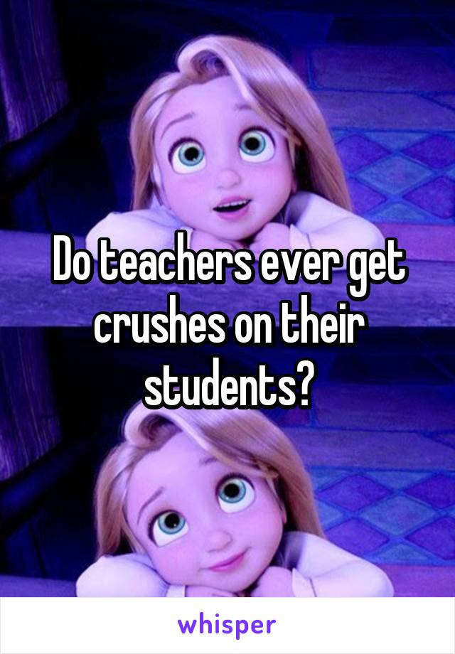 Do teachers ever get crushes on their students?