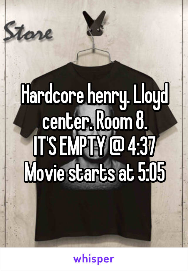 Hardcore henry. Lloyd center. Room 8.
IT'S EMPTY @ 4:37
Movie starts at 5:05